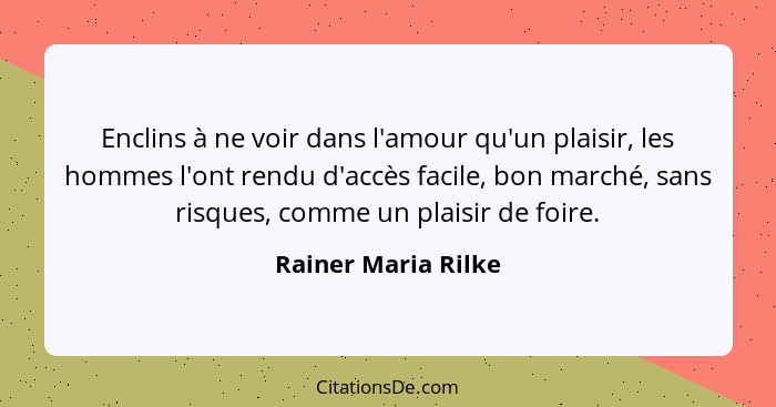 Enclins à ne voir dans l'amour qu'un plaisir, les hommes l'ont rendu d'accès facile, bon marché, sans risques, comme un plaisir d... - Rainer Maria Rilke