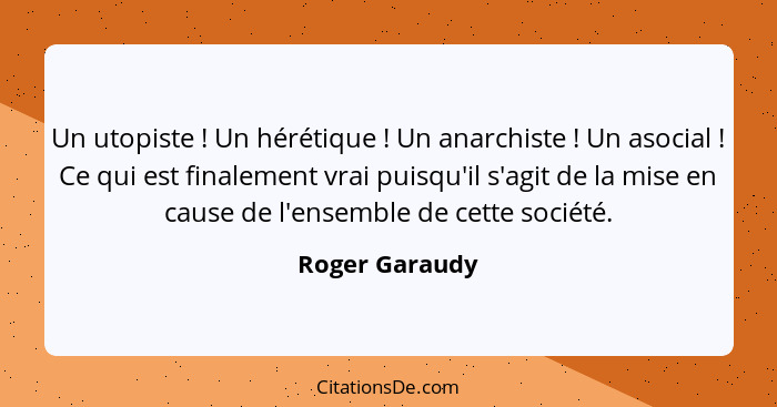 Un utopiste ! Un hérétique ! Un anarchiste ! Un asocial ! Ce qui est finalement vrai puisqu'il s'agit de la mise e... - Roger Garaudy