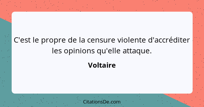 C'est le propre de la censure violente d'accréditer les opinions qu'elle attaque.... - Voltaire