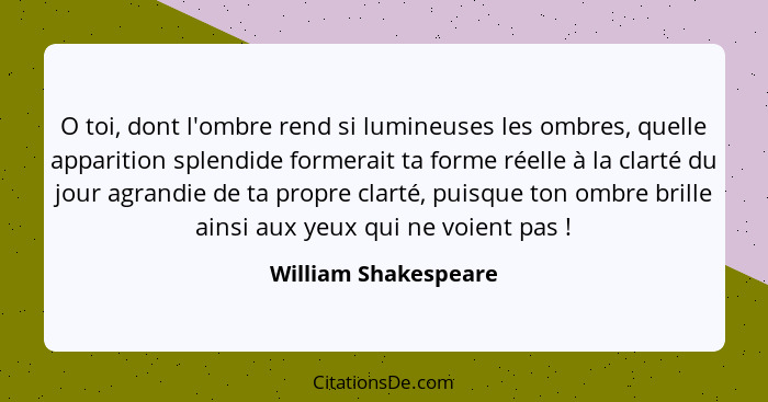 O toi, dont l'ombre rend si lumineuses les ombres, quelle apparition splendide formerait ta forme réelle à la clarté du jour agr... - William Shakespeare