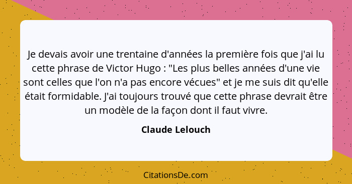 Je devais avoir une trentaine d'années la première fois que j'ai lu cette phrase de Victor Hugo : "Les plus belles années d'une... - Claude Lelouch