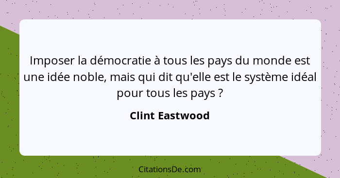 Imposer la démocratie à tous les pays du monde est une idée noble, mais qui dit qu'elle est le système idéal pour tous les pays ... - Clint Eastwood