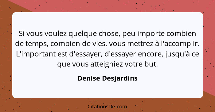 Si vous voulez quelque chose, peu importe combien de temps, combien de vies, vous mettrez à l'accomplir. L'important est d'essayer... - Denise Desjardins