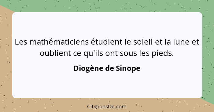 Les mathématiciens étudient le soleil et la lune et oublient ce qu'ils ont sous les pieds.... - Diogène de Sinope