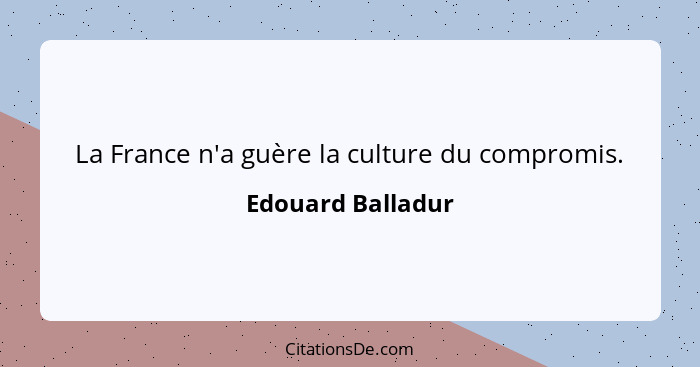 La France n'a guère la culture du compromis.... - Edouard Balladur