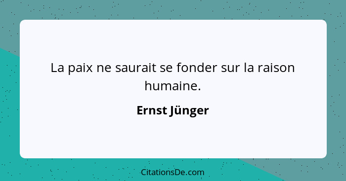 La paix ne saurait se fonder sur la raison humaine.... - Ernst Jünger