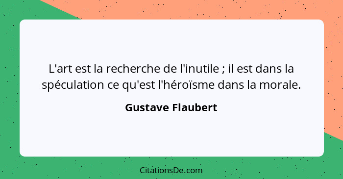 L'art est la recherche de l'inutile ; il est dans la spéculation ce qu'est l'héroïsme dans la morale.... - Gustave Flaubert