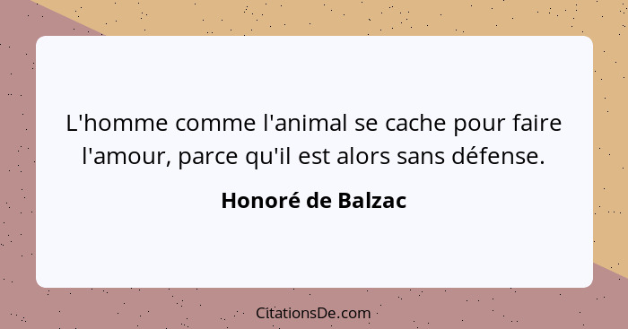 L'homme comme l'animal se cache pour faire l'amour, parce qu'il est alors sans défense.... - Honoré de Balzac