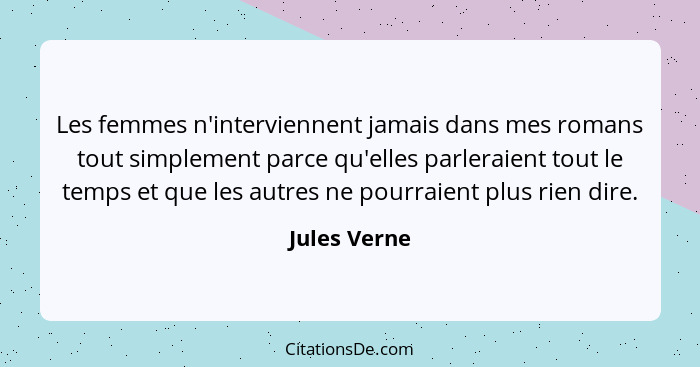 Les femmes n'interviennent jamais dans mes romans tout simplement parce qu'elles parleraient tout le temps et que les autres ne pourraie... - Jules Verne