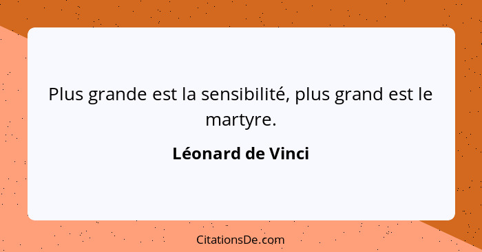 Plus grande est la sensibilité, plus grand est le martyre.... - Léonard de Vinci