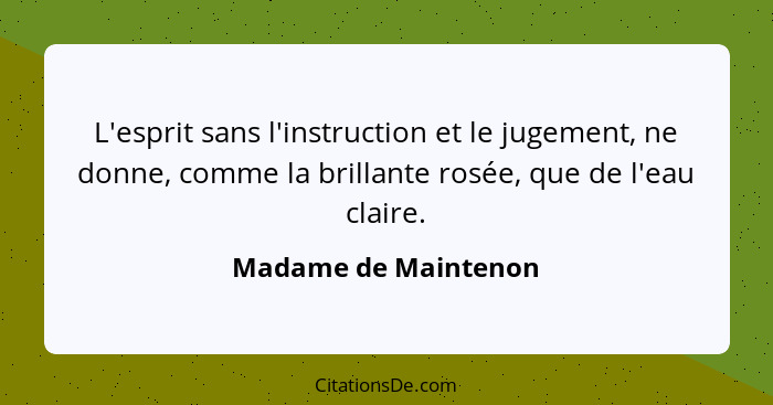 L'esprit sans l'instruction et le jugement, ne donne, comme la brillante rosée, que de l'eau claire.... - Madame de Maintenon