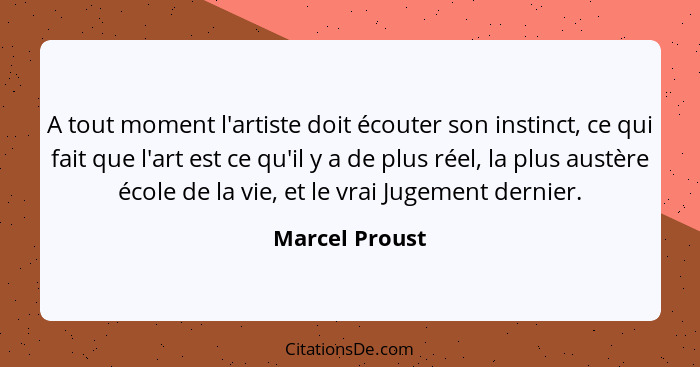A tout moment l'artiste doit écouter son instinct, ce qui fait que l'art est ce qu'il y a de plus réel, la plus austère école de la vi... - Marcel Proust