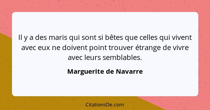 Il y a des maris qui sont si bêtes que celles qui vivent avec eux ne doivent point trouver étrange de vivre avec leurs semblab... - Marguerite de Navarre