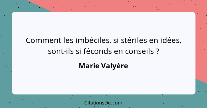 Comment les imbéciles, si stériles en idées, sont-ils si féconds en conseils ?... - Marie Valyère