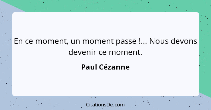 En ce moment, un moment passe !... Nous devons devenir ce moment.... - Paul Cézanne