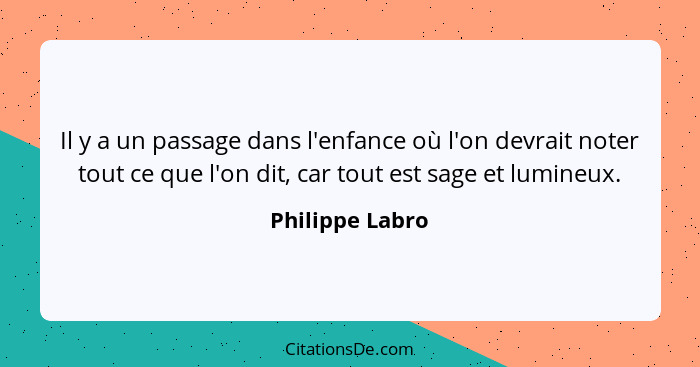 Il y a un passage dans l'enfance où l'on devrait noter tout ce que l'on dit, car tout est sage et lumineux.... - Philippe Labro