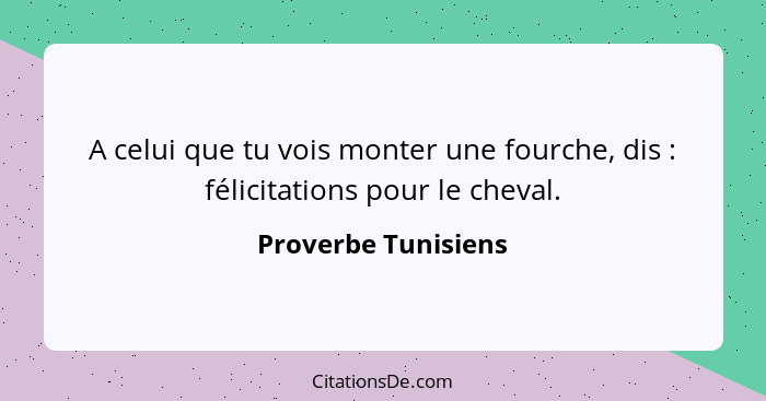 A celui que tu vois monter une fourche, dis : félicitations pour le cheval.... - Proverbe Tunisiens