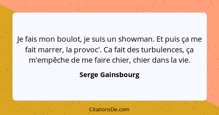 Je fais mon boulot, je suis un showman. Et puis ça me fait marrer, la provoc'. Ca fait des turbulences, ça m'empêche de me faire ch... - Serge Gainsbourg