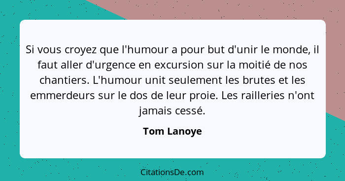 Si vous croyez que l'humour a pour but d'unir le monde, il faut aller d'urgence en excursion sur la moitié de nos chantiers. L'humour uni... - Tom Lanoye