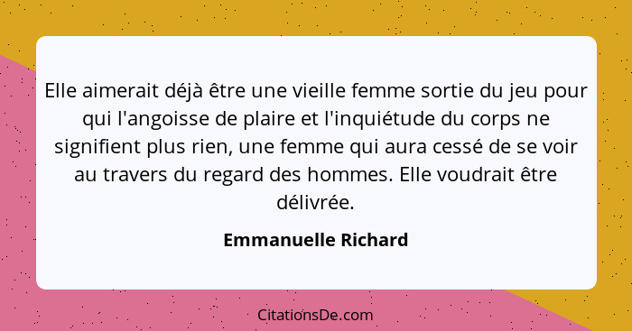 Elle aimerait déjà être une vieille femme sortie du jeu pour qui l'angoisse de plaire et l'inquiétude du corps ne signifient plus... - Emmanuelle Richard