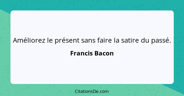 Améliorez le présent sans faire la satire du passé.... - Francis Bacon
