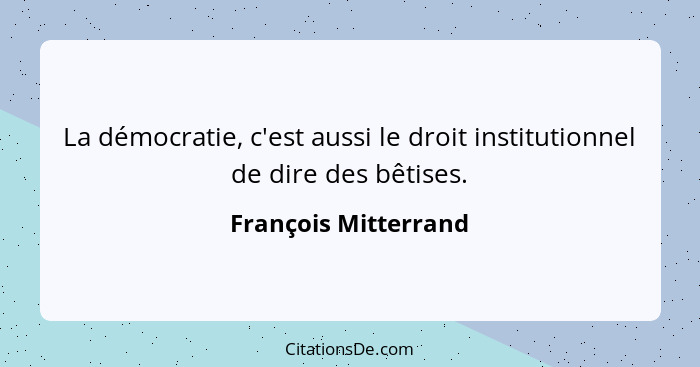 La démocratie, c'est aussi le droit institutionnel de dire des bêtises.... - François Mitterrand