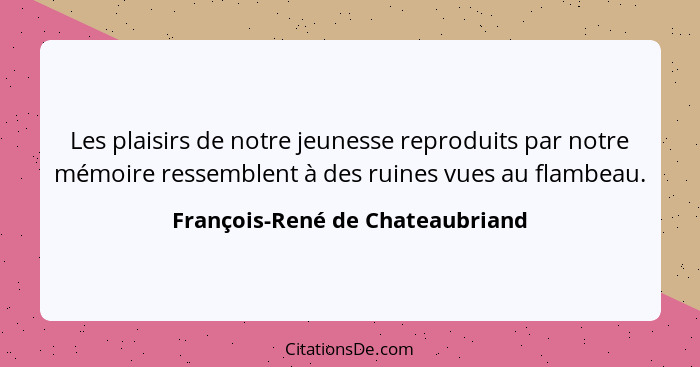 Les plaisirs de notre jeunesse reproduits par notre mémoire ressemblent à des ruines vues au flambeau.... - François-René de Chateaubriand