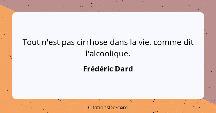 Tout n'est pas cirrhose dans la vie, comme dit l'alcoolique.... - Frédéric Dard