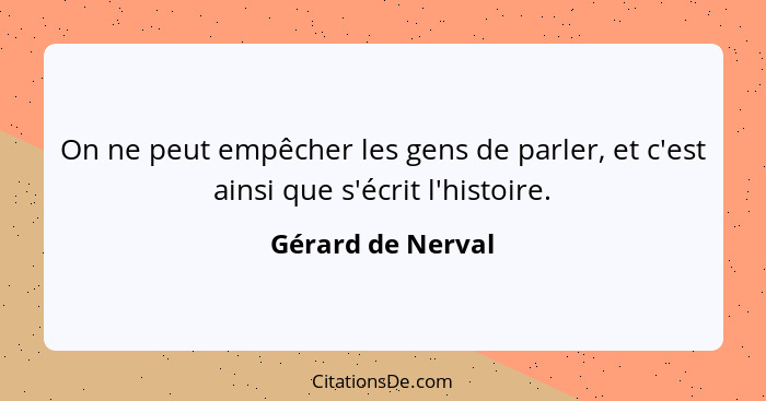 On ne peut empêcher les gens de parler, et c'est ainsi que s'écrit l'histoire.... - Gérard de Nerval