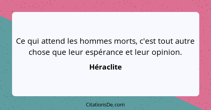 Ce qui attend les hommes morts, c'est tout autre chose que leur espérance et leur opinion.... - Héraclite