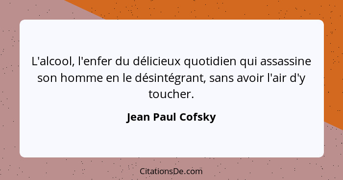 L'alcool, l'enfer du délicieux quotidien qui assassine son homme en le désintégrant, sans avoir l'air d'y toucher.... - Jean Paul Cofsky