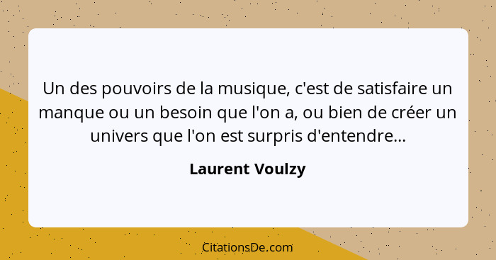 Un des pouvoirs de la musique, c'est de satisfaire un manque ou un besoin que l'on a, ou bien de créer un univers que l'on est surpri... - Laurent Voulzy