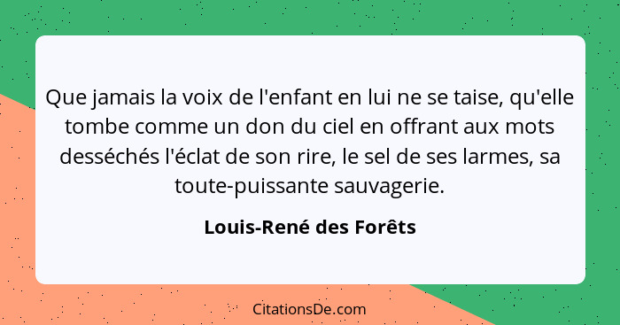 Que jamais la voix de l'enfant en lui ne se taise, qu'elle tombe comme un don du ciel en offrant aux mots desséchés l'éclat de... - Louis-René des Forêts