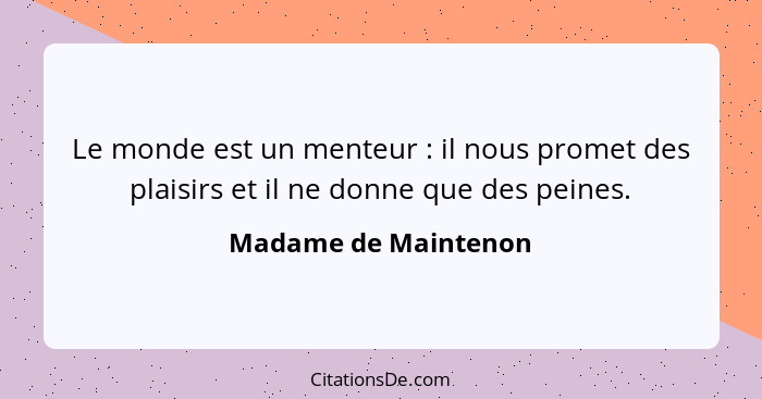 Le monde est un menteur : il nous promet des plaisirs et il ne donne que des peines.... - Madame de Maintenon