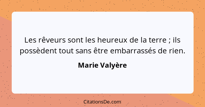 Les rêveurs sont les heureux de la terre ; ils possèdent tout sans être embarrassés de rien.... - Marie Valyère