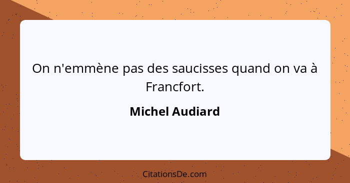 On n'emmène pas des saucisses quand on va à Francfort.... - Michel Audiard