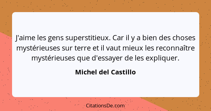J'aime les gens superstitieux. Car il y a bien des choses mystérieuses sur terre et il vaut mieux les reconnaître mystérieuses q... - Michel del Castillo