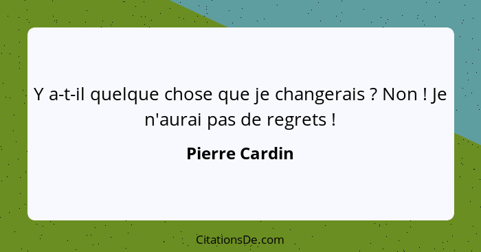 Y a-t-il quelque chose que je changerais ? Non ! Je n'aurai pas de regrets !... - Pierre Cardin