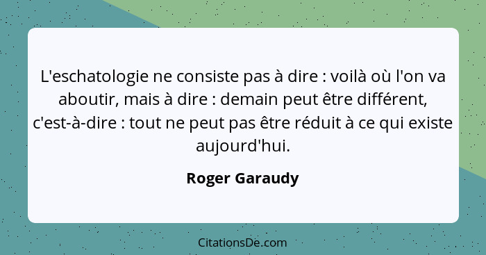 L'eschatologie ne consiste pas à dire : voilà où l'on va aboutir, mais à dire : demain peut être différent, c'est-à-dire&nbs... - Roger Garaudy