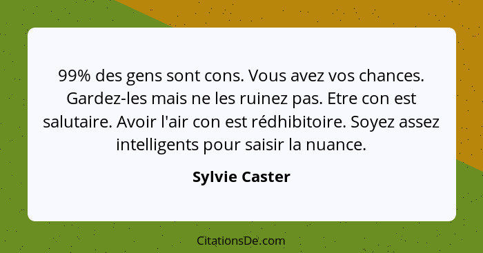 99% des gens sont cons. Vous avez vos chances. Gardez-les mais ne les ruinez pas. Etre con est salutaire. Avoir l'air con est rédhibit... - Sylvie Caster