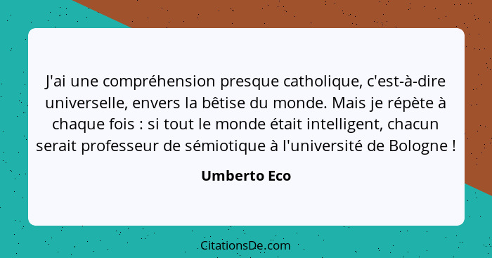 J'ai une compréhension presque catholique, c'est-à-dire universelle, envers la bêtise du monde. Mais je répète à chaque fois : si t... - Umberto Eco
