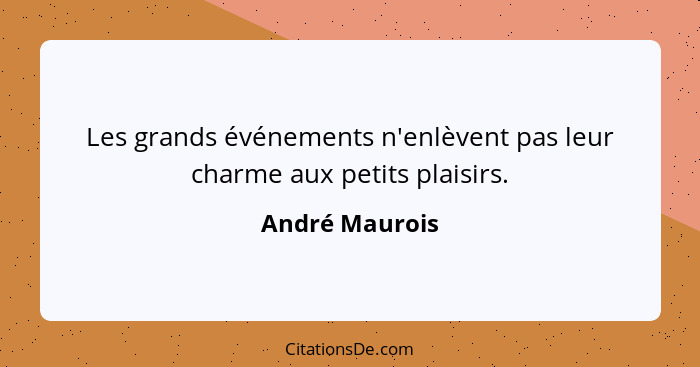 Les grands événements n'enlèvent pas leur charme aux petits plaisirs.... - André Maurois