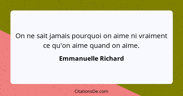 On ne sait jamais pourquoi on aime ni vraiment ce qu'on aime quand on aime.... - Emmanuelle Richard