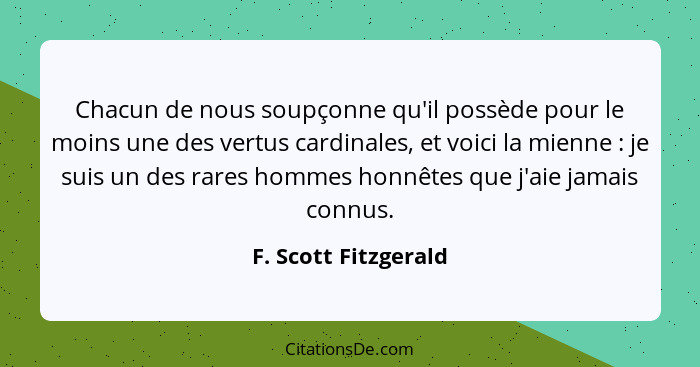 Chacun de nous soupçonne qu'il possède pour le moins une des vertus cardinales, et voici la mienne : je suis un des rares h... - F. Scott Fitzgerald