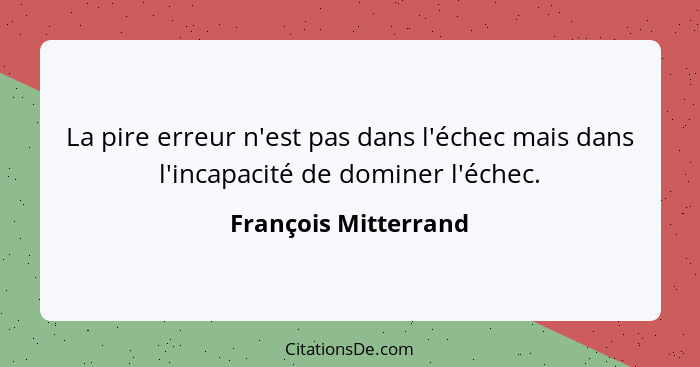 La pire erreur n'est pas dans l'échec mais dans l'incapacité de dominer l'échec.... - François Mitterrand