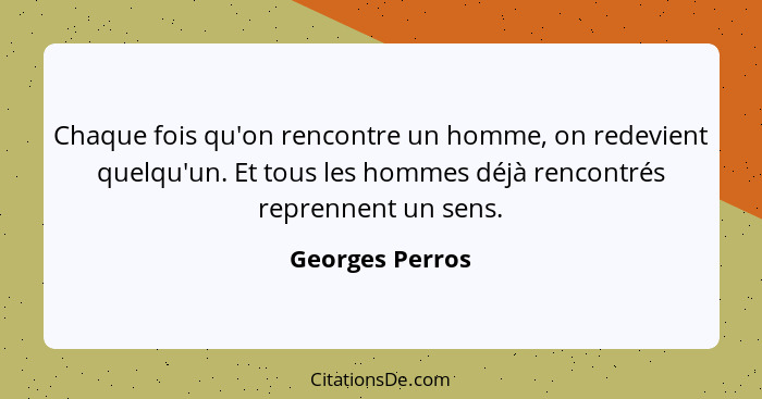 Chaque fois qu'on rencontre un homme, on redevient quelqu'un. Et tous les hommes déjà rencontrés reprennent un sens.... - Georges Perros