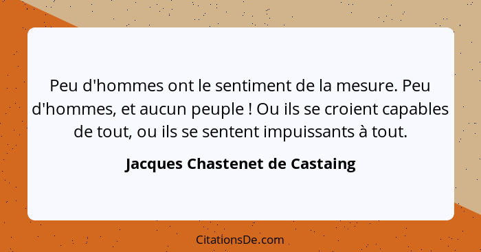 Peu d'hommes ont le sentiment de la mesure. Peu d'hommes, et aucun peuple ! Ou ils se croient capables de tout, o... - Jacques Chastenet de Castaing