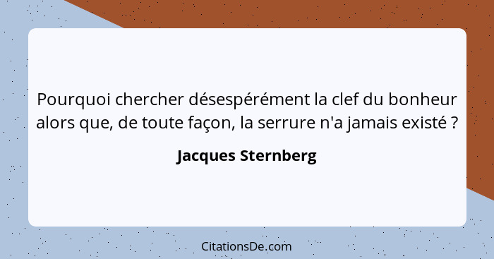 Pourquoi chercher désespérément la clef du bonheur alors que, de toute façon, la serrure n'a jamais existé ?... - Jacques Sternberg