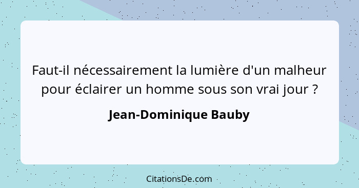 Faut-il nécessairement la lumière d'un malheur pour éclairer un homme sous son vrai jour ?... - Jean-Dominique Bauby