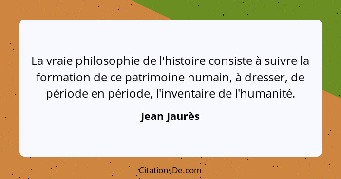 La vraie philosophie de l'histoire consiste à suivre la formation de ce patrimoine humain, à dresser, de période en période, l'inventair... - Jean Jaurès